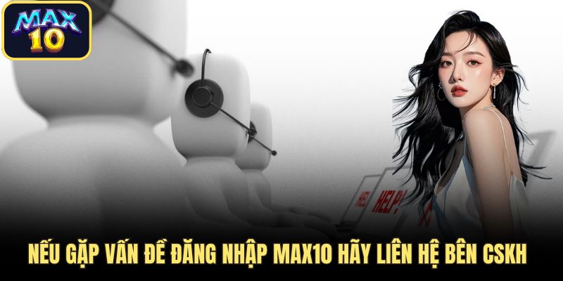Nếu gặp vấn đề đăng nhập Max10 hãy liên hệ bên CSKH