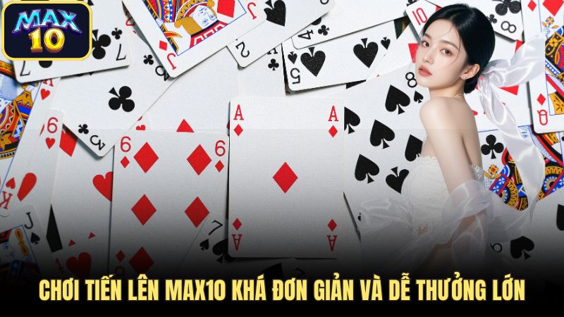 Chơi tiến lên Max10 khá đơn giản và dễ thưởng lớn 
