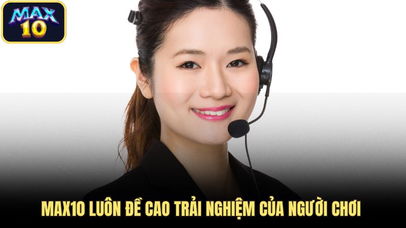 Max10 luôn đề cao trải nghiệm của người chơi 