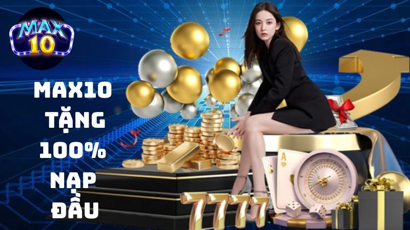Max10 Tặng Nạp Đầu – Nhân Đôi Vốn, Bứt Phá Chiến Thắng